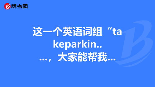 这一个英语词组 takeparkin........ 口译笔译考试 帮考网 