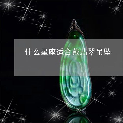 什么星座适合戴翡翠吊坠 什么星座适合戴翡翠吊坠呢