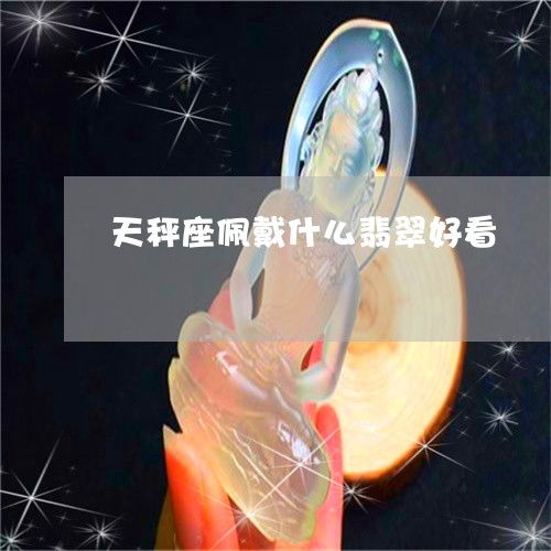 超出想象天秤座佩戴什么翡翠好看 天秤座佩戴什么首饰 本月推荐 今日更新 2023已更新 翡玉专栏 