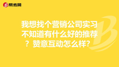 我想找个营销公司实习不知道有什么好的推荐 赞意... 求职实习 帮考网 