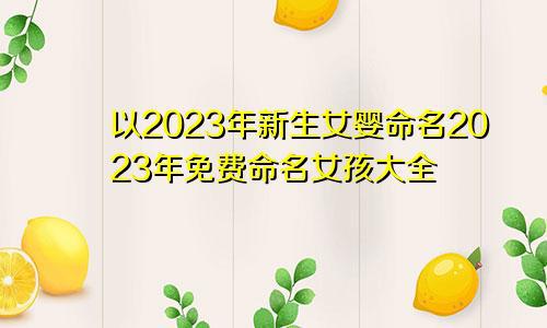 以2023年新生女婴命名 2023年免费命名女孩大全