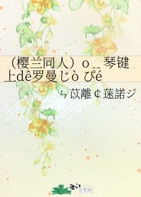 樱兰同人 o﹎琴键上dê罗曼じò ぴé史 ㄣ苡离 蒾诺ジ 晋江文学城 