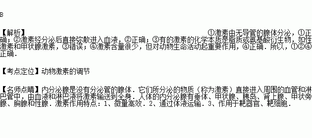 关于高等动物激素的叙述.正确的是①由无导管的腺体分泌的 ②直接进入血液③激素的化学成分是蛋白质 ④血液里含量极少.但对动物起重要作用A.①④ B.①②④ C.①③ 