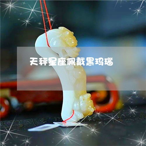 长见识 天秤星座佩戴黑玛瑙 天秤座戴什么水晶招财 今日更新 实时 翡玉专栏 