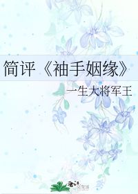 简评 袖手姻缘 一生大将军王 第1章 最新更新 2012 03 14 17 32 35 晋江文学城 