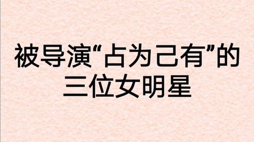 被导演 占为己有 的三位女明星,个个貌美如花 你知道是谁吗