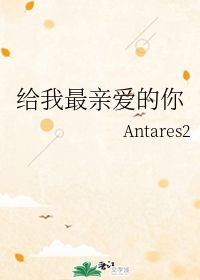 给我最亲爱的你 Antares2 第1章 最新更新 2012 10 13 17 27 04 晋江文学城 