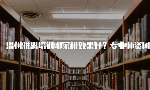 雅思培训学院哪个好？温州新东方雅思培训班地址