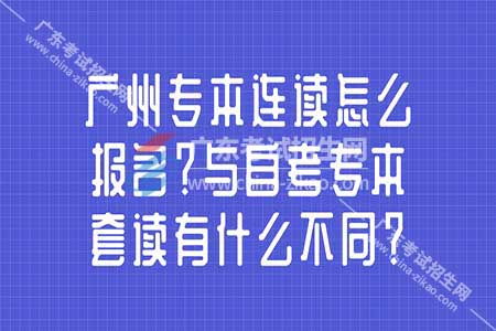 广州专本连读怎么报名 与自考专本套读有什么不同