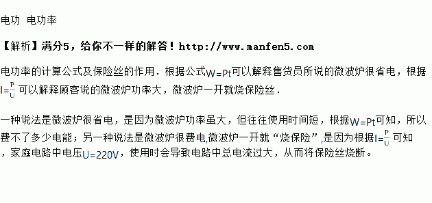 小明在买微波炉时.听到两种说法 一种说法是微波炉很省电.用它加热食品花不了多少电费.另一种说法是微波炉很费电.微波炉一开就 烧保险 .前者是从 的角度说的.后者是从 