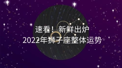 速看 新鲜出炉2022年狮子座整体运势