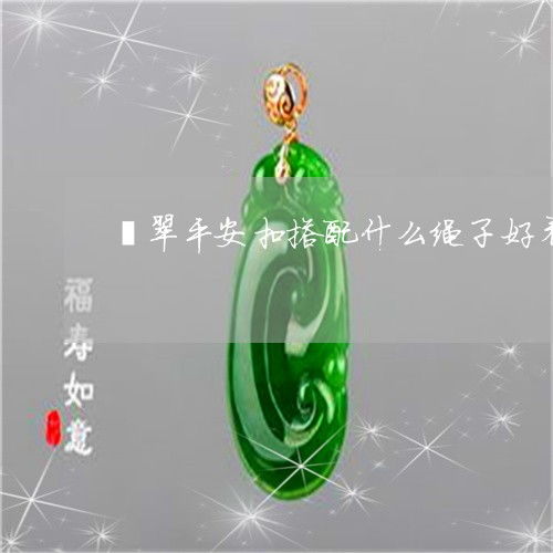 翡翠平安扣搭配什么绳子好看呢 平安扣翡翠配什么链子好看