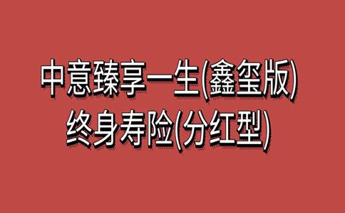 中意人寿臻享一生终身寿险有没有坑 怎么买 (中意臻爱两全保险产品计划)