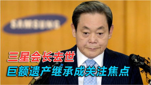 三星会长去世,巨额遗产继承备受关注,遗产税或达近百亿美元 